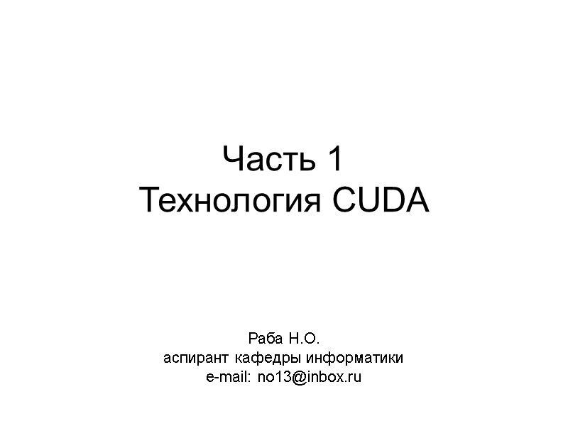 Часть 1 Технология CUDA Раба Н.О. аспирант кафедры информатики e-mail: no13@inbox.ru
